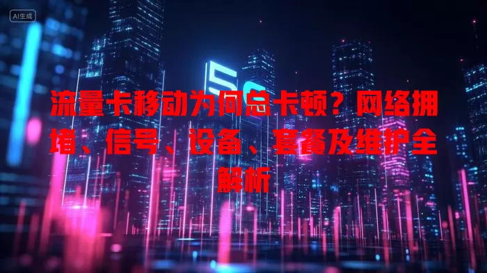 流量卡移动为何总卡顿？网络拥堵、信号、设备、套餐及维护全解析