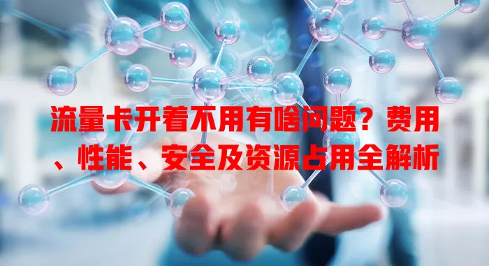 流量卡开着不用有啥问题？费用、性能、安全及资源占用全解析