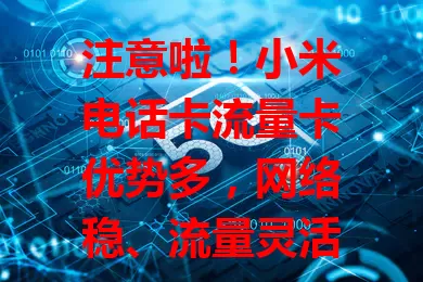 注意啦！小米电话卡流量卡优势多，网络稳、流量灵活，适配小米设备，性价比高售后贴心，是你的理想之选