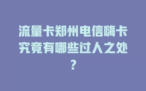 流量卡郑州电信嗨卡究竟有哪些过人之处？