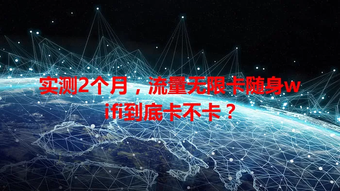 实测2个月，流量无限卡随身wifi到底卡不卡？