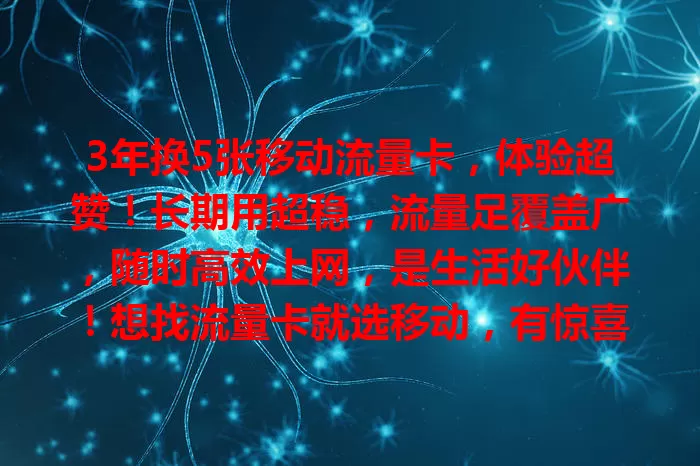 3年换5张移动流量卡，体验超赞！长期用超稳，流量足覆盖广，随时高效上网，是生活好伙伴！想找流量卡就选移动，有惊喜！