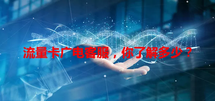 流量卡广电客服，你了解多少？