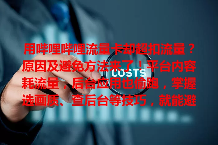 用哔哩哔哩流量卡却超扣流量？原因及避免方法来了！平台内容耗流量，后台应用也偷跑，掌握选画质、查后台等技巧，就能避免流量过度扣减，畅享精彩还省钱！