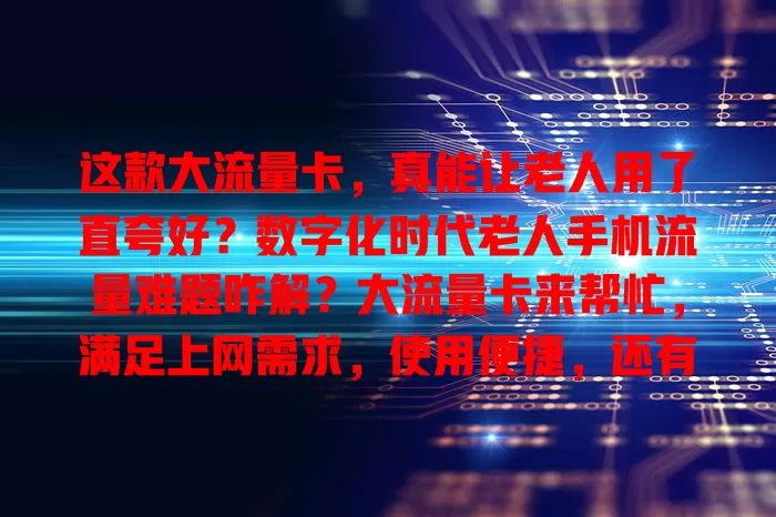 这款大流量卡，真能让老人用了直夸好？数字化时代老人手机流量难题咋解？大流量卡来帮忙，满足上网需求，使用便捷，还有贴心服务。选卡有要点，按需选避免浪费，关注有效期等。大流量卡开启老人数字便利生活
