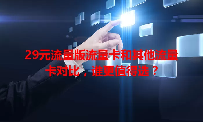 29元流量版流量卡和其他流量卡对比，谁更值得选？