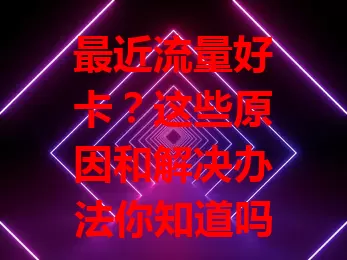最近流量好卡？这些原因和解决办法你知道吗