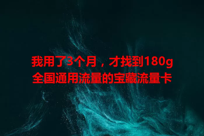 我用了3个月，才找到180g全国通用流量的宝藏流量卡