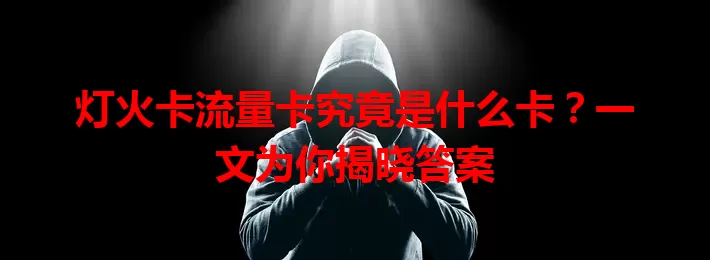 灯火卡流量卡究竟是什么卡？一文为你揭晓答案