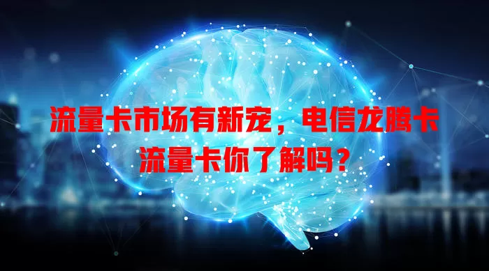 流量卡市场有新宠，电信龙腾卡流量卡你了解吗？