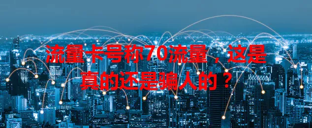 流量卡号称70流量，这是真的还是骗人的？
