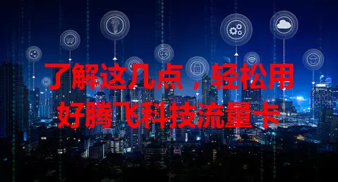 了解这几点，轻松用好腾飞科技流量卡