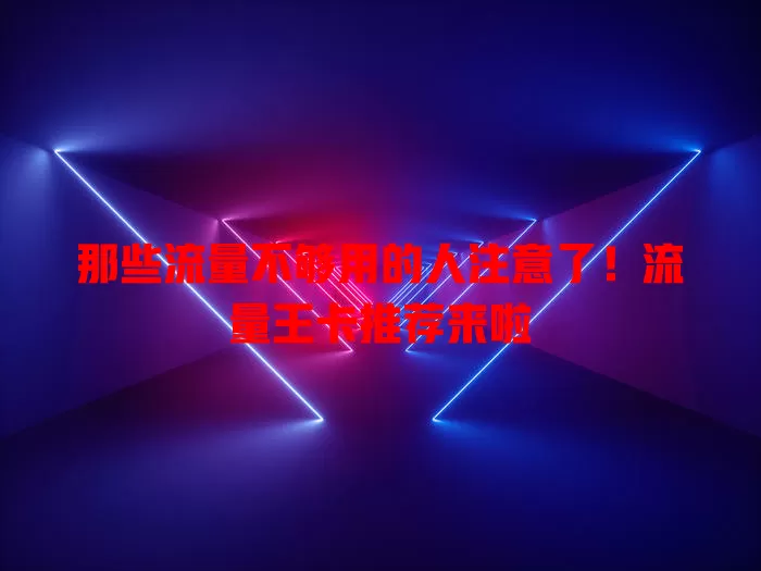 那些流量不够用的人注意了！流量王卡推荐来啦