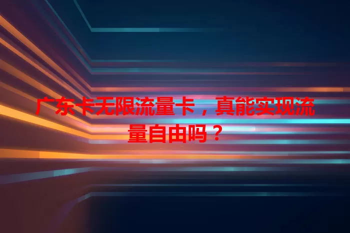 广东卡无限流量卡，真能实现流量自由吗？