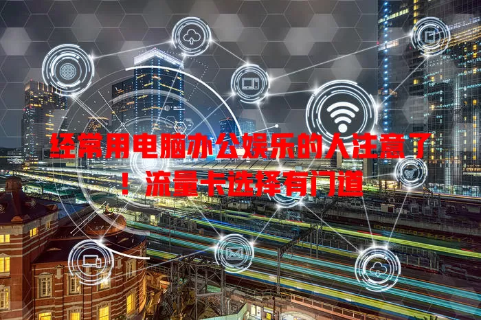 经常用电脑办公娱乐的人注意了！流量卡选择有门道