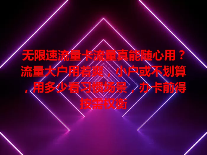 无限速流量卡流量真能随心用？流量大户用着爽，小户或不划算，用多少看习惯场景，办卡前得按需权衡