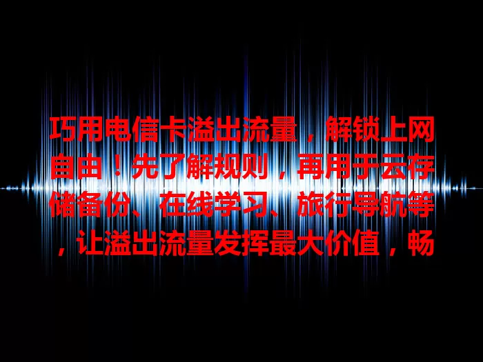 巧用电信卡溢出流量，解锁上网自由！先了解规则，再用于云存储备份、在线学习、旅行导航等，让溢出流量发挥最大价值，畅享精彩数字生活