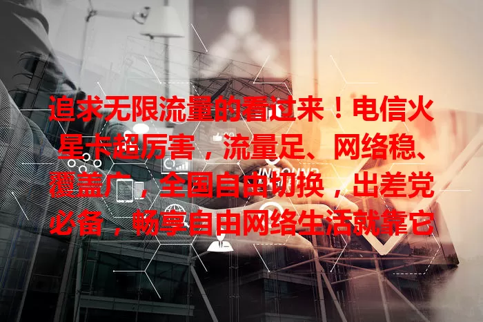 追求无限流量的看过来！电信火星卡超厉害，流量足、网络稳、覆盖广，全国自由切换，出差党必备，畅享自由网络生活就靠它