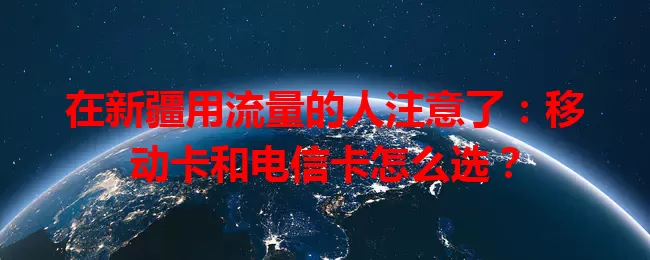 在新疆用流量的人注意了：移动卡和电信卡怎么选？