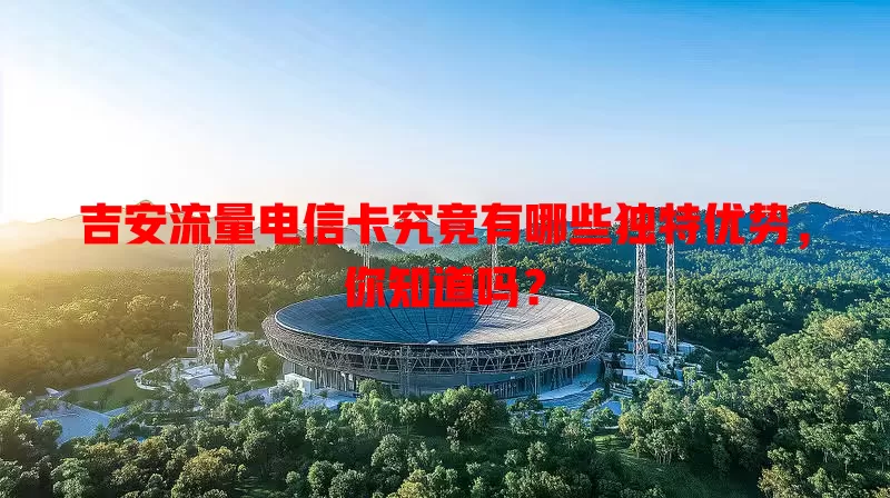 吉安流量电信卡究竟有哪些独特优势，你知道吗？