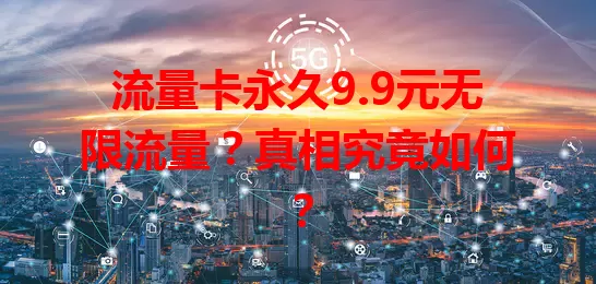 流量卡永久9.9元无限流量？真相究竟如何？