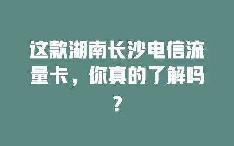 这款湖南长沙电信流量卡，你真的了解吗？