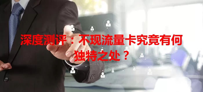 深度测评：不现流量卡究竟有何独特之处？