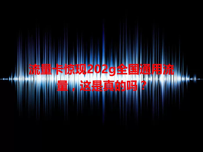 流量卡惊现202g全国通用流量，这是真的吗？