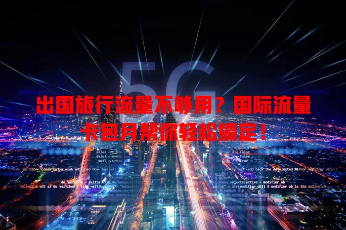 出国旅行流量不够用？国际流量卡包月帮你轻松搞定！