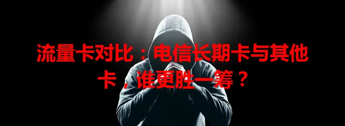 流量卡对比：电信长期卡与其他卡，谁更胜一筹？