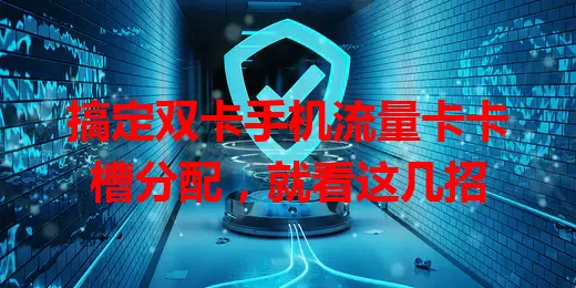 搞定双卡手机流量卡卡槽分配，就看这几招