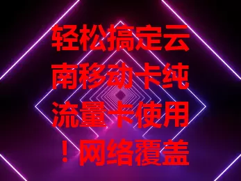 轻松搞定云南移动卡纯流量卡使用！网络覆盖广，流量灵活，场景丰富，服务优，是满足云南人网络需求的理想之选，让网络生活更畅快