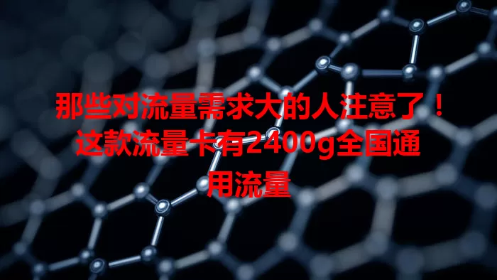 那些对流量需求大的人注意了！这款流量卡有2400g全国通用流量
