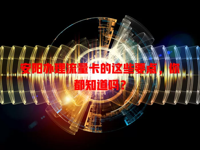 安阳办理流量卡的这些要点，你都知道吗？