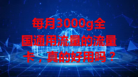 每月3000g全国通用流量的流量卡，真的好用吗？