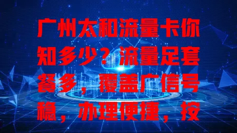 广州太和流量卡你知多少？流量足套餐多，覆盖广信号稳，办理便捷，按需选套餐畅享数字生活