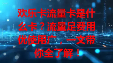 欢乐卡流量卡是什么卡？流量足费用优使用广，一文带你全了解！