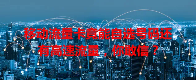 移动流量卡竟能自选号码还有高速流量，你敢信？