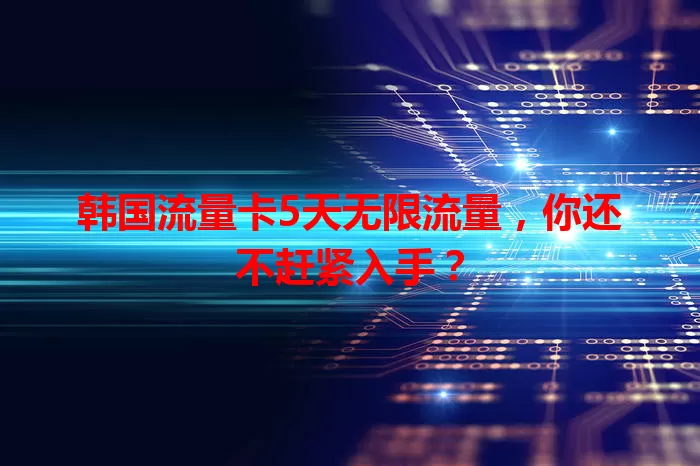 韩国流量卡5天无限流量，你还不赶紧入手？