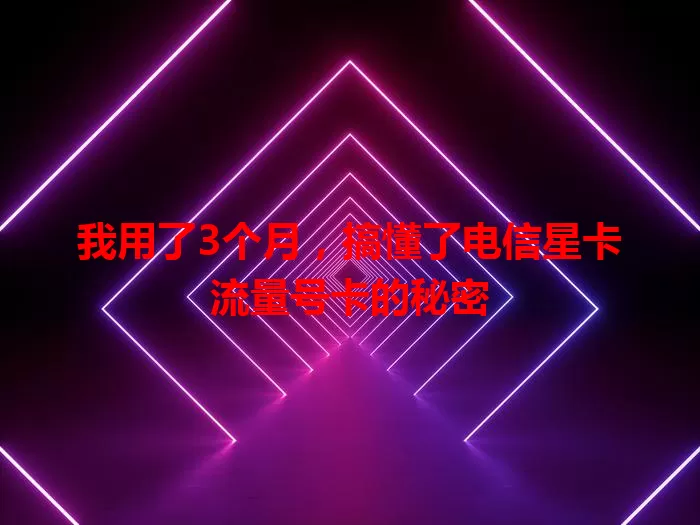 我用了3个月，搞懂了电信星卡流量号卡的秘密