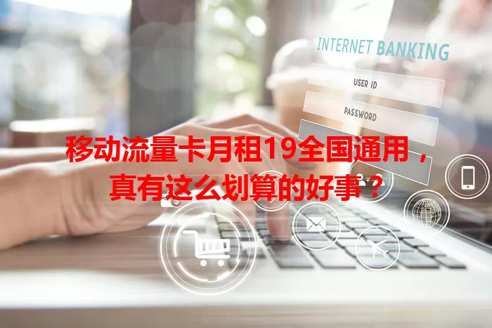 移动流量卡月租19全国通用，真有这么划算的好事？