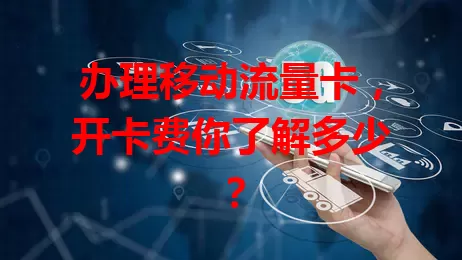 办理移动流量卡，开卡费你了解多少？