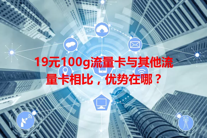 19元100g流量卡与其他流量卡相比，优势在哪？