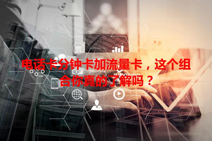 电话卡分钟卡加流量卡，这个组合你真的了解吗？