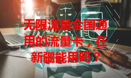 无限流量全国通用的流量卡，在新疆能用吗？