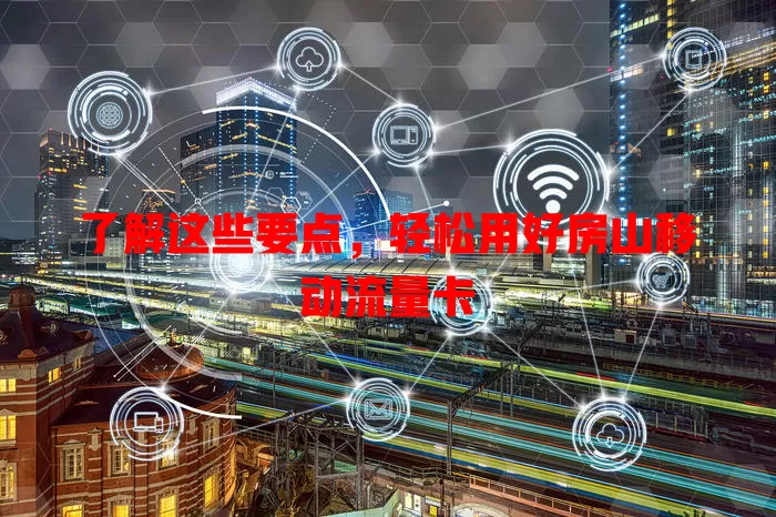 了解这些要点，轻松用好房山移动流量卡