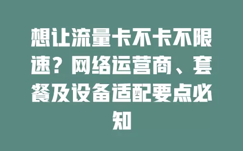 想让流量卡不卡不限速？网络运营商、套餐及设备适配要点必知