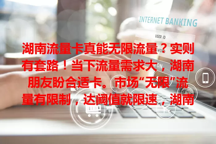 湖南流量卡真能无限流量？实则有套路！当下流量需求大，湖南朋友盼合适卡。市场“无限”流量有限制，达阈值就限速，湖南流量卡也不例外。选卡别只看标识，得了解规则，按需选避免流量困扰，确保网络顺畅