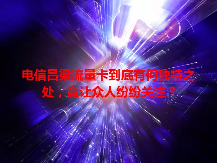 电信吕梁流量卡到底有何独特之处，竟让众人纷纷关注？