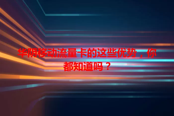 华阴移动流量卡的这些优势，你都知道吗？